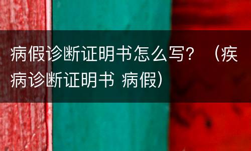 病假诊断证明书怎么写？（疾病诊断证明书 病假）