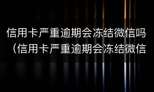 信用卡严重逾期会冻结微信吗（信用卡严重逾期会冻结微信吗怎么解冻）