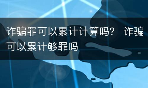 诈骗罪可以累计计算吗？ 诈骗可以累计够罪吗