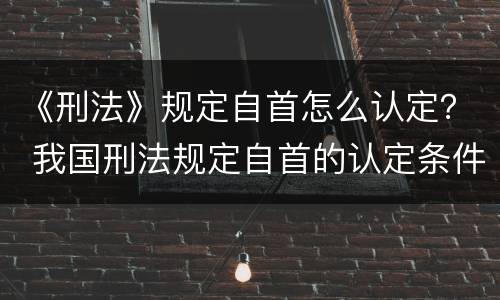 《刑法》规定自首怎么认定？ 我国刑法规定自首的认定条件