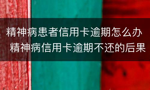 精神病患者信用卡逾期怎么办 精神病信用卡逾期不还的后果