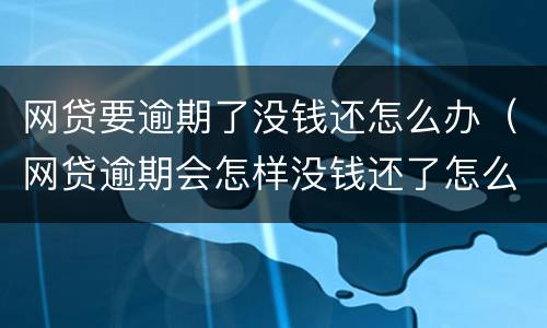 网贷要逾期了没钱还怎么办（网贷逾期会怎样没钱还了怎么办）