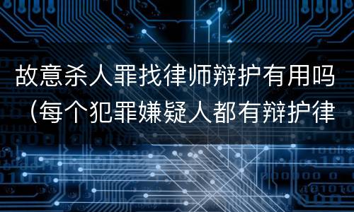 故意杀人罪找律师辩护有用吗(每个犯罪嫌疑人都有辩护律师吗)