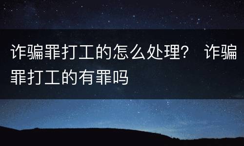 诈骗罪打工的怎么处理？ 诈骗罪打工的有罪吗