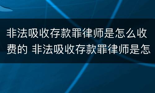 非法吸收存款罪律师是怎么收费的 非法吸收存款罪律师是怎么收费的呢