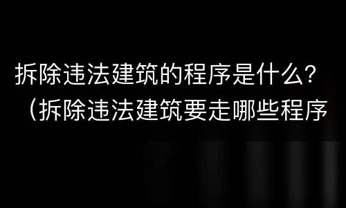 拆除违法建筑的程序是什么？（拆除违法建筑要走哪些程序）