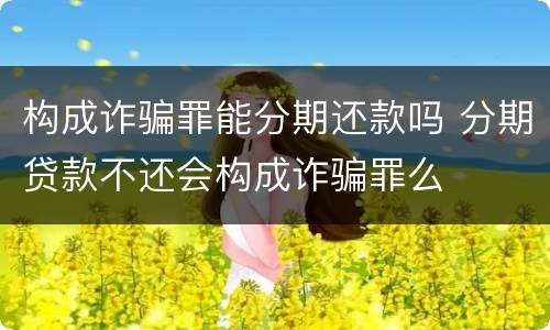 构成诈骗罪能分期还款吗 分期贷款不还会构成诈骗罪么
