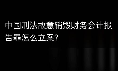 中国刑法故意销毁财务会计报告罪怎么立案？