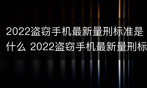 2022盗窃手机最新量刑标准是什么 2022盗窃手机最新量刑标准是什么呢