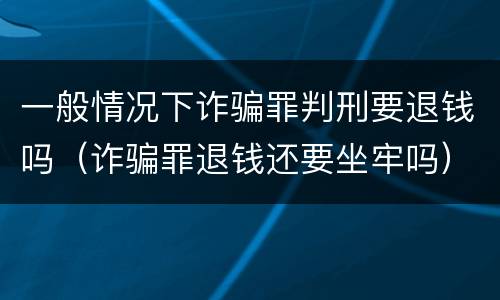 一般情况下诈骗罪判刑要退钱吗（诈骗罪退钱还要坐牢吗）