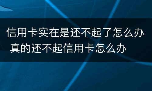 信用卡实在是还不起了怎么办 真的还不起信用卡怎么办