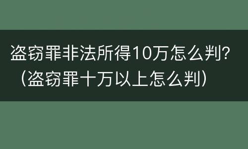 盗窃罪非法所得10万怎么判？（盗窃罪十万以上怎么判）
