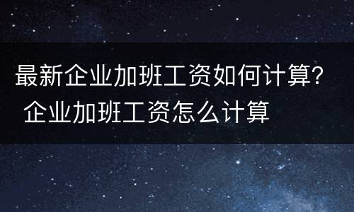 最新企业加班工资如何计算？ 企业加班工资怎么计算