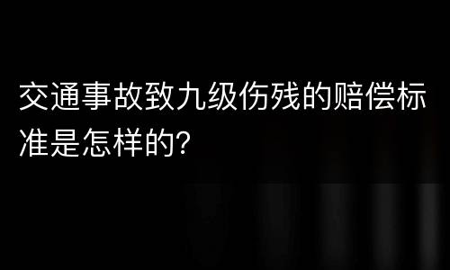 交通事故致九级伤残的赔偿标准是怎样的？