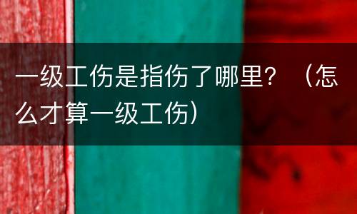 一级工伤是指伤了哪里？（怎么才算一级工伤）