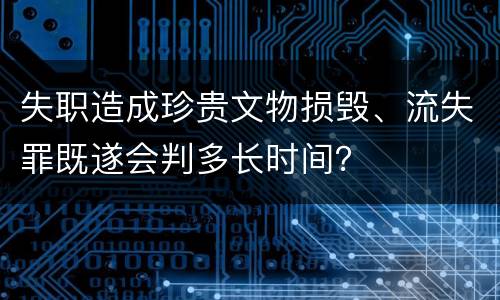 失职造成珍贵文物损毁、流失罪既遂会判多长时间？