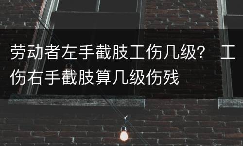劳动者左手截肢工伤几级？ 工伤右手截肢算几级伤残