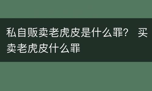 私自贩卖老虎皮是什么罪？ 买卖老虎皮什么罪