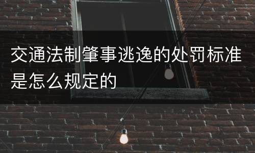 交通法制肇事逃逸的处罚标准是怎么规定的