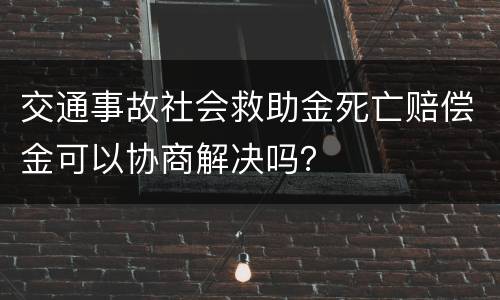 交通事故社会救助金死亡赔偿金可以协商解决吗？