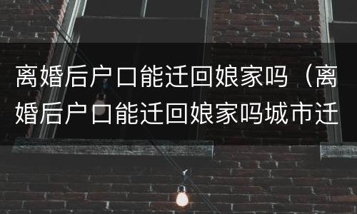 离婚后户口能迁回娘家吗（离婚后户口能迁回娘家吗城市迁回农村）