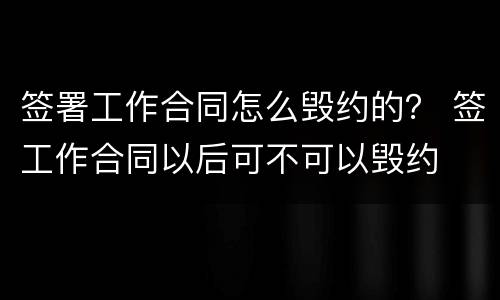 签署工作合同怎么毁约的？ 签工作合同以后可不可以毁约