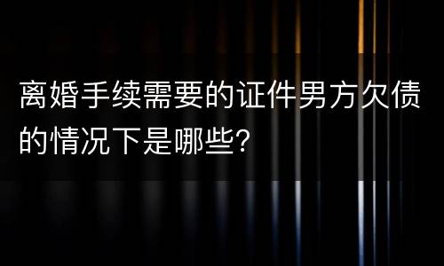 离婚手续需要的证件男方欠债的情况下是哪些？