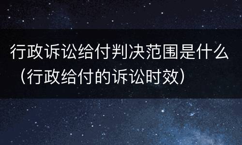 行政诉讼给付判决范围是什么（行政给付的诉讼时效）
