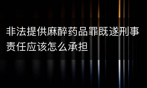 非法提供麻醉药品罪既遂刑事责任应该怎么承担