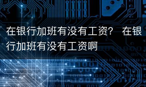 在银行加班有没有工资？ 在银行加班有没有工资啊