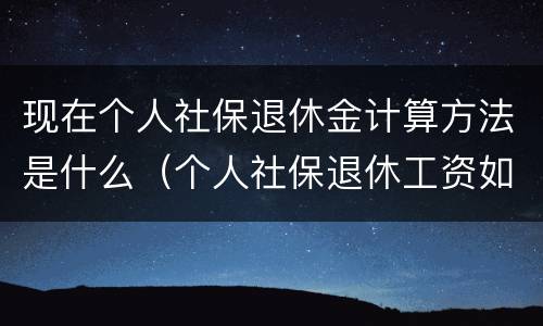 现在个人社保退休金计算方法是什么（个人社保退休工资如何计算）