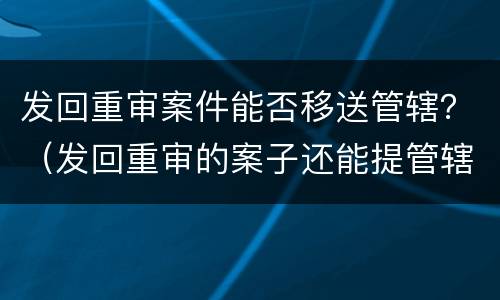 发回重审案件能否移送管辖？（发回重审的案子还能提管辖权吗）