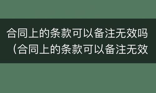 合同上的条款可以备注无效吗（合同上的条款可以备注无效吗为什么）