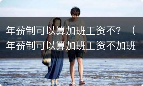 年薪制可以算加班工资不？（年薪制可以算加班工资不加班吗）