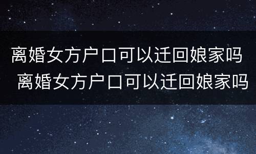 离婚女方户口可以迁回娘家吗 离婚女方户口可以迁回娘家吗