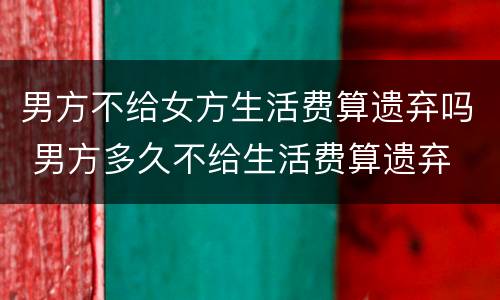 男方不给女方生活费算遗弃吗 男方多久不给生活费算遗弃