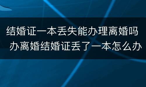 结婚证一本丢失能办理离婚吗 办离婚结婚证丢了一本怎么办