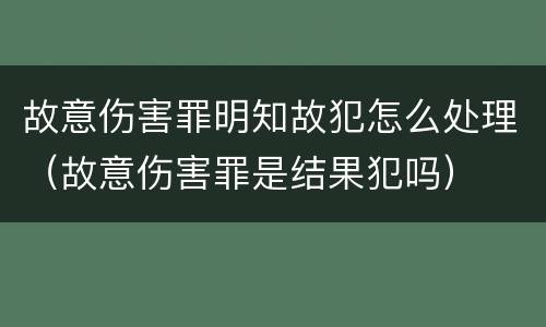 故意伤害罪明知故犯怎么处理（故意伤害罪是结果犯吗）