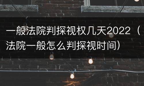 一般法院判探视权几天2022（法院一般怎么判探视时间）