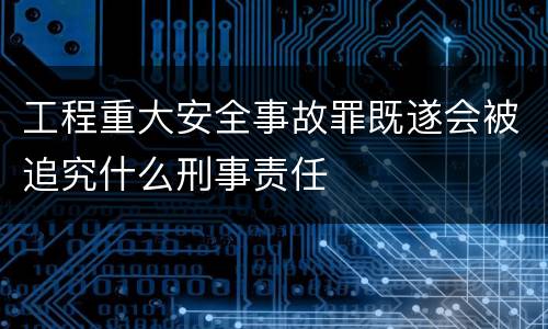 工程重大安全事故罪既遂会被追究什么刑事责任