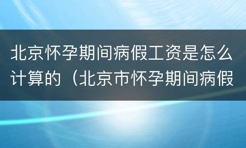 北京怀孕期间病假工资是怎么计算的（北京市怀孕期间病假工资待遇）