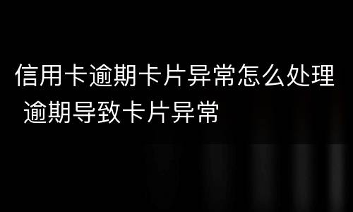 信用卡逾期卡片异常怎么处理 逾期导致卡片异常
