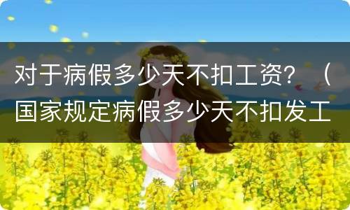 对于病假多少天不扣工资？（国家规定病假多少天不扣发工资）