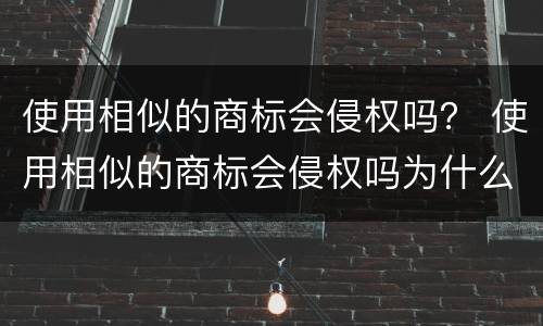 使用相似的商标会侵权吗？ 使用相似的商标会侵权吗为什么