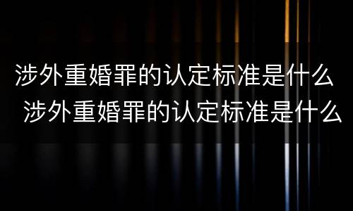 涉外重婚罪的认定标准是什么 涉外重婚罪的认定标准是什么呢