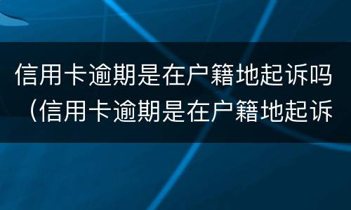 信用卡逾期是在户籍地起诉吗（信用卡逾期是在户籍地起诉吗怎么办）
