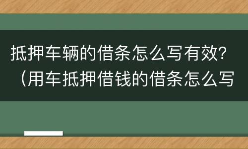 抵押车辆的借条怎么写有效？（用车抵押借钱的借条怎么写）