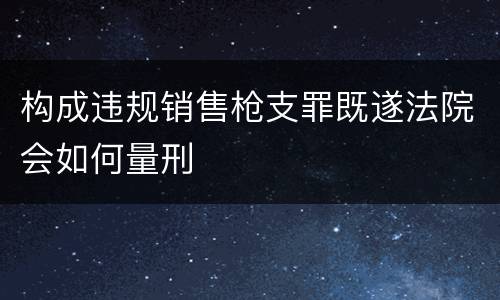 构成违规销售枪支罪既遂法院会如何量刑