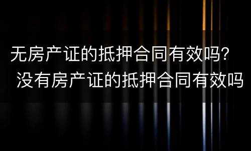 无房产证的抵押合同有效吗？ 没有房产证的抵押合同有效吗