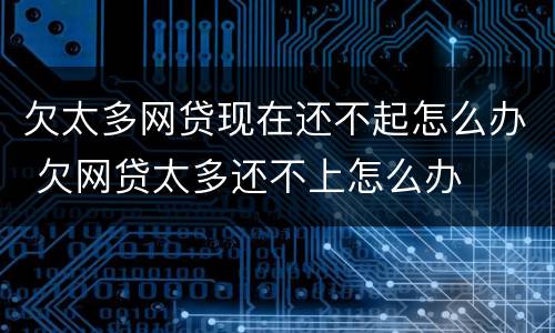 欠太多网贷现在还不起怎么办 欠网贷太多还不上怎么办